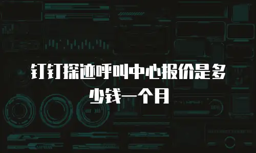钉钉探迹呼叫中心报价是多少钱一个月
