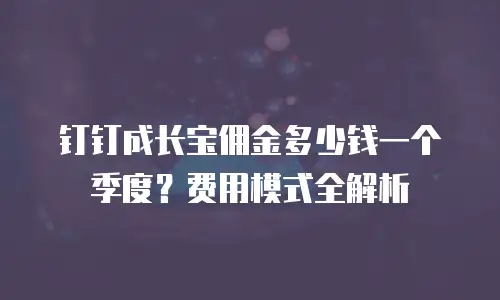 钉钉成长宝佣金多少钱一个季度？费用模式全解析