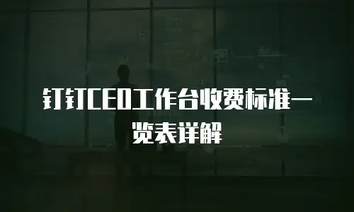 钉钉CEO工作台收费标准一览表详解