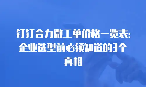 钉钉合力微工单价格一览表：企业选型前必须知道的3个真相