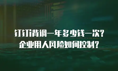 钉钉i背调一年多少钱一次？企业用人风险如何控制？