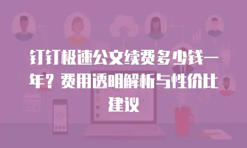 钉钉极速公文续费多少钱一年？费用透明解析与性价比建议