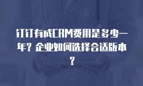 钉钉有成CRM费用是多少一年？企业如何选择合适版本？