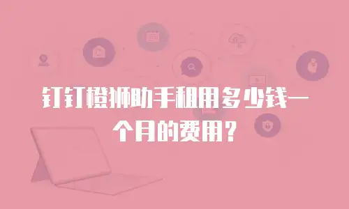 钉钉橙狮助手租用多少钱一个月的费用？