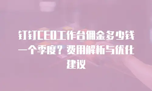 钉钉CEO工作台佣金多少钱一个季度？费用解析与优化建议