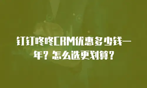 钉钉咚咚CRM优惠多少钱一年？怎么选更划算？