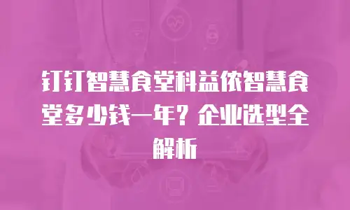 钉钉智慧食堂科益侬智慧食堂多少钱一年？企业选型全解析