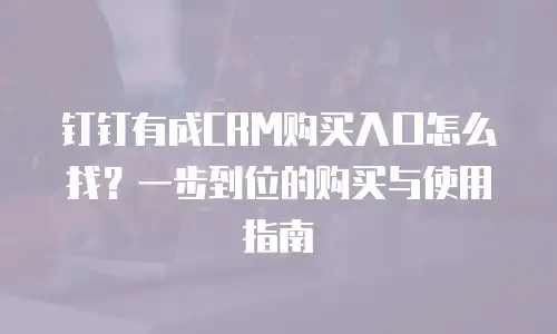 钉钉有成CRM购买入口怎么找？一步到位的购买与使用指南