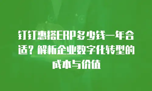 钉钉惠搭ERP多少钱一年合适？解析企业数字化转型的成本与价值