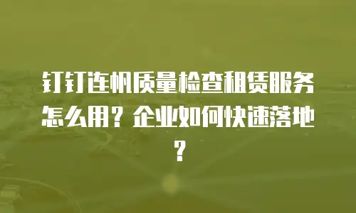 钉钉连帆质量检查租赁服务怎么用？企业如何快速落地？