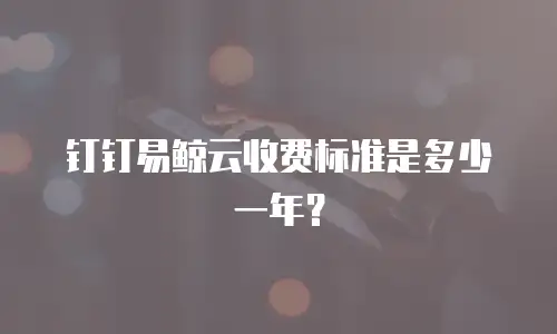 钉钉易鲸云收费标准是多少一年？