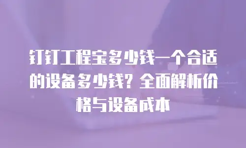 钉钉工程宝多少钱一个合适的设备多少钱？全面解析价格与设备成本