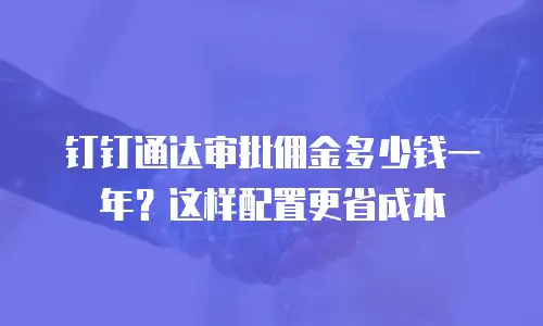 钉钉通达审批佣金多少钱一年？这样配置更省成本