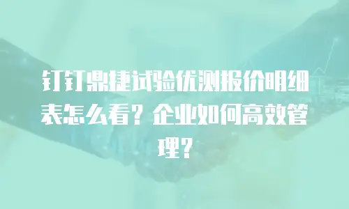 钉钉鼎捷试验优测报价明细表怎么看？企业如何高效管理？