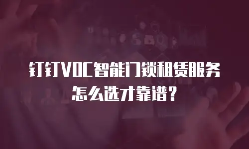 钉钉VOC智能门锁租赁服务怎么选才靠谱？