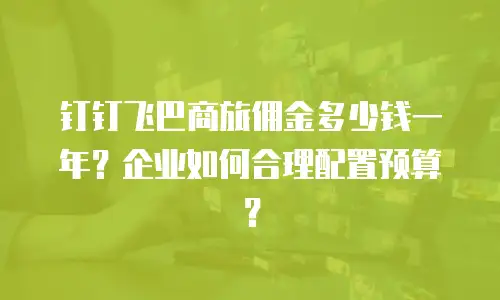 钉钉飞巴商旅佣金多少钱一年？企业如何合理配置预算？