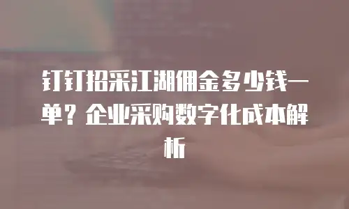 钉钉招采江湖佣金多少钱一单？企业采购数字化成本解析