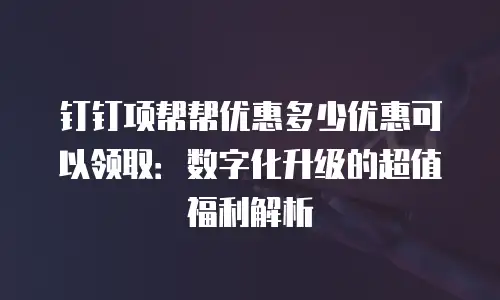 钉钉项帮帮优惠多少优惠可以领取：数字化升级的超值福利解析