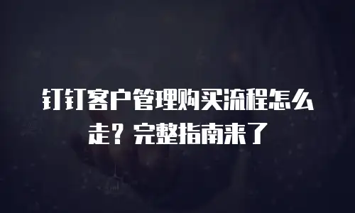 钉钉客户管理购买流程怎么走？完整指南来了