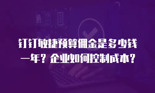 钉钉敏捷预算佣金是多少钱一年？企业如何控制成本？