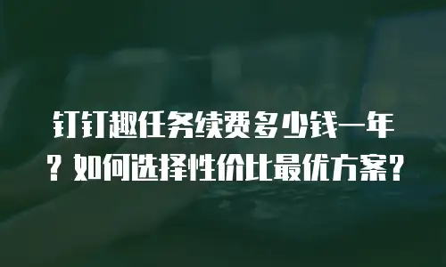 钉钉趣任务续费多少钱一年？如何选择性价比最优方案？