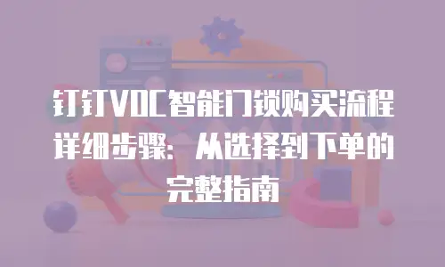 钉钉VOC智能门锁购买流程详细步骤：从选择到下单的完整指南