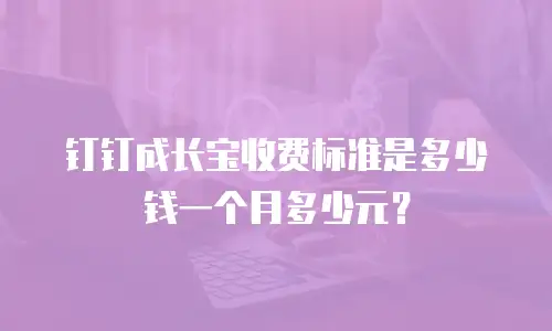 钉钉成长宝收费标准是多少钱一个月多少元？