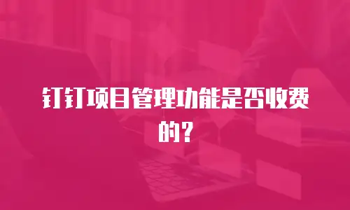 钉钉项目管理功能是否收费的？