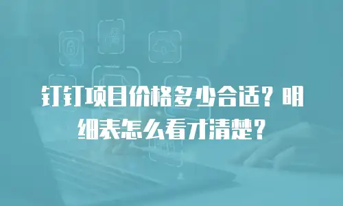 钉钉项目价格多少合适？明细表怎么看才清楚？