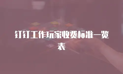 钉钉工作玩家收费标准一览表