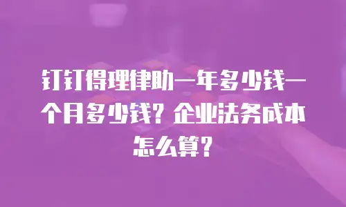 钉钉得理律助一年多少钱一个月多少钱？企业法务成本怎么算？