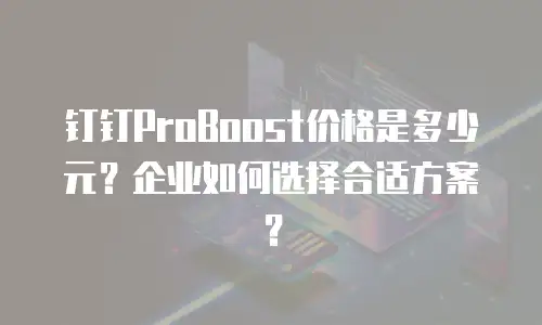 钉钉ProBoost价格是多少元？企业如何选择合适方案？