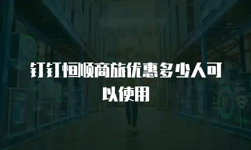 钉钉恒顺商旅优惠多少人可以使用