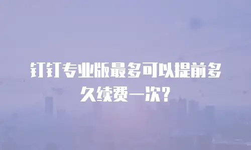 钉钉专业版最多可以提前多久续费一次？