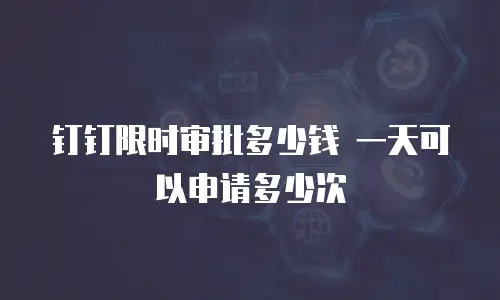 钉钉限时审批多少钱 一天可以申请多少次