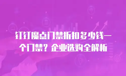 钉钉魔点门禁折扣多少钱一个门禁？企业选购全解析