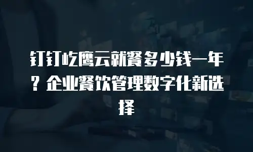 钉钉屹鹰云就餐多少钱一年？企业餐饮管理数字化新选择