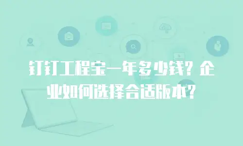 钉钉工程宝一年多少钱？企业如何选择合适版本？