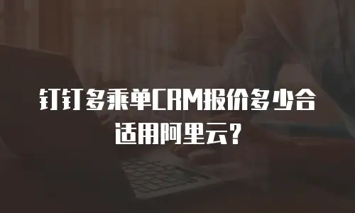 钉钉多乘单CRM报价多少合适用阿里云？