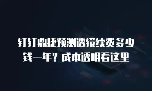 钉钉鼎捷预测透镜续费多少钱一年？成本透明看这里