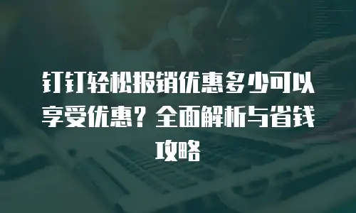 钉钉轻松报销优惠多少可以享受优惠？全面解析与省钱攻略