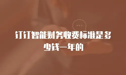钉钉智能财务收费标准是多少钱一年的
