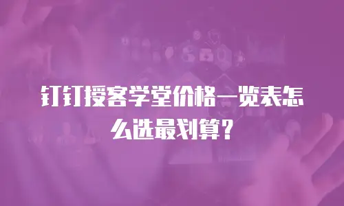 钉钉授客学堂价格一览表怎么选最划算？
