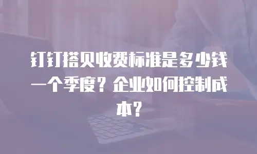 钉钉搭贝收费标准是多少钱一个季度？企业如何控制成本？