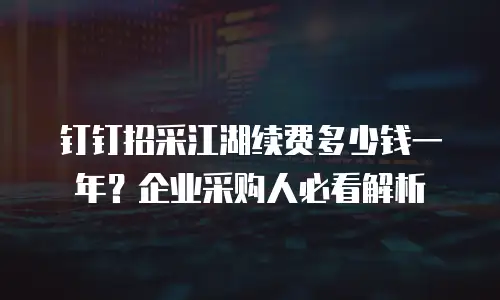 钉钉招采江湖续费多少钱一年？企业采购人必看解析