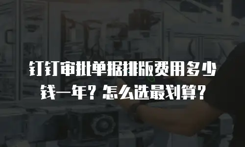 钉钉审批单据排版费用多少钱一年？怎么选最划算？