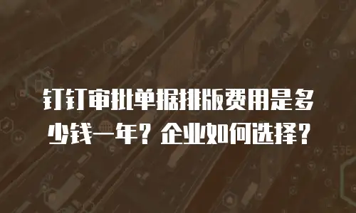钉钉审批单据排版费用是多少钱一年？企业如何选择？