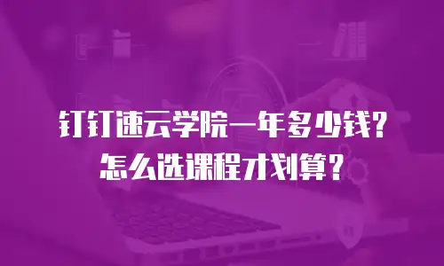 钉钉速云学院一年多少钱？怎么选课程才划算？