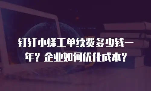 钉钉小蜂工单续费多少钱一年？企业如何优化成本？