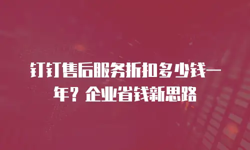 钉钉售后服务折扣多少钱一年？企业省钱新思路